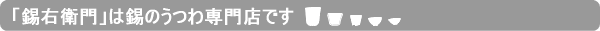 このサイトについて｜「錫右衛門」は錫のうつわ専門店です｜錫器｜錫製｜酒器｜食器